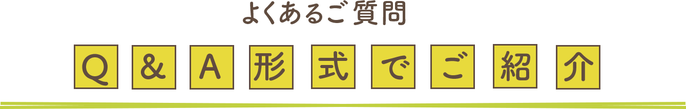 よくあるご質問Q&A形式でご紹介